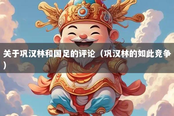 关于巩汉林和国足的评论（巩汉林的如此竞争）