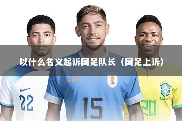 以什么名义起诉国足队长（国足上诉）
