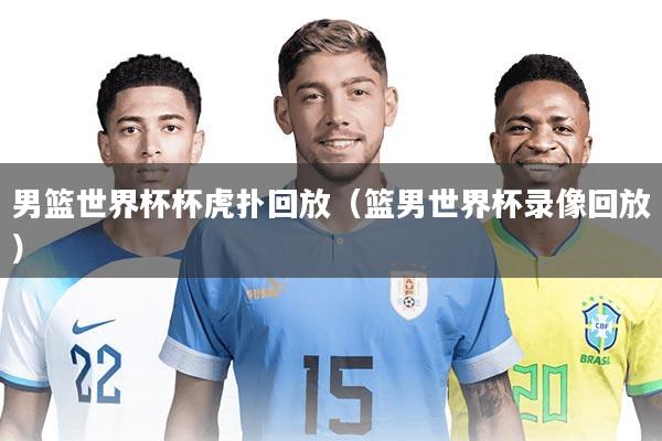 男篮世界杯杯虎扑回放（篮男世界杯录像回放）