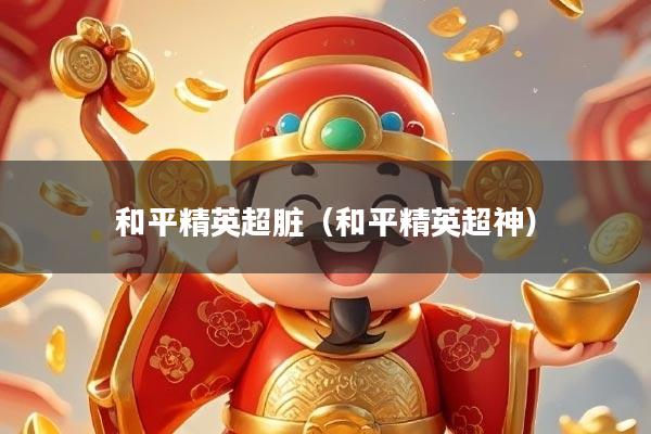 和平精英超脏（和平精英超神）