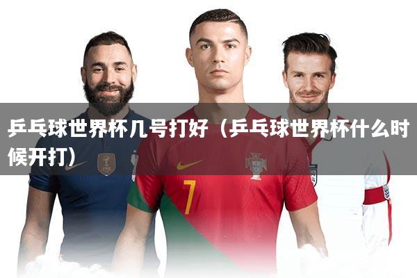 乒乓球世界杯几号打好（乒乓球世界杯什么时候开打）