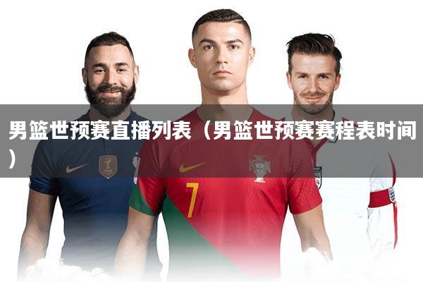 男篮世预赛直播列表（男篮世预赛赛程表时间）