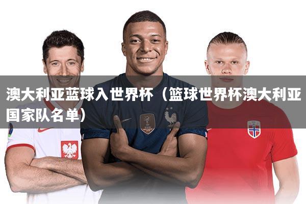 澳大利亚蓝球入世界杯（篮球世界杯澳大利亚国家队名单）