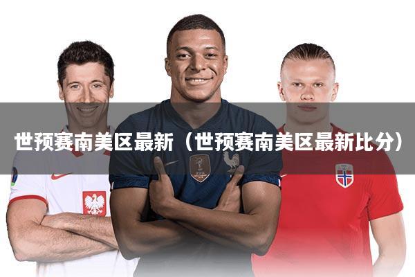 世预赛南美区最新（世预赛南美区最新比分）